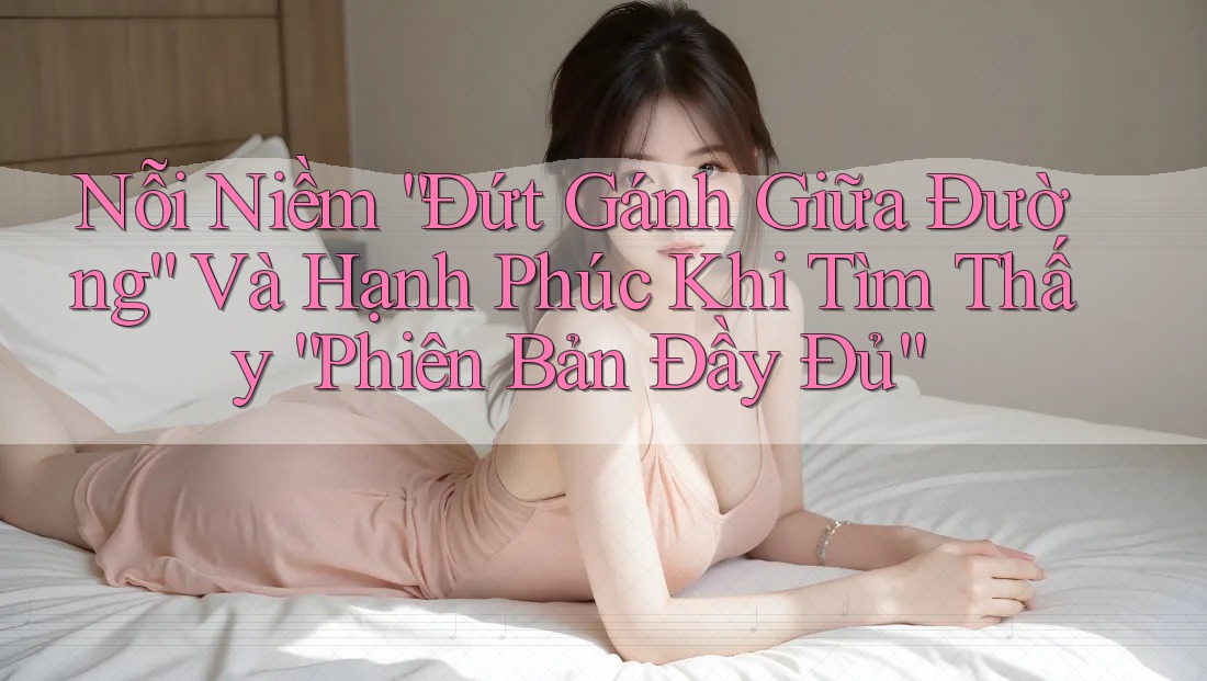 Nỗi Niềm “Đứt Gánh Giữa Đường” Và Hạnh Phúc Khi Tìm Thấy “Phiên Bản Đầy Đủ”