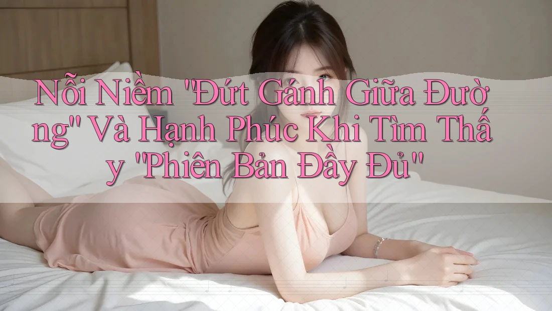 Nỗi Niềm “Đứt Gánh Giữa Đường” Và Hạnh Phúc Khi Tìm Thấy “Phiên Bản Đầy Đủ” Nỗi Niềm “Đứt Gánh Giữa Đường” Và Hạnh Phúc Khi Tìm Thấy “Phiên Bản Đầy Đủ”