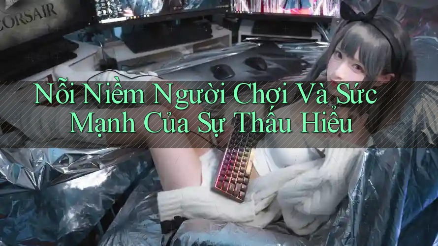 Nỗi Niềm Người Chơi Và Sức Mạnh Của Sự Thấu Hiểu Nỗi Niềm Người Chơi Và Sức Mạnh Của Sự Thấu Hiểu