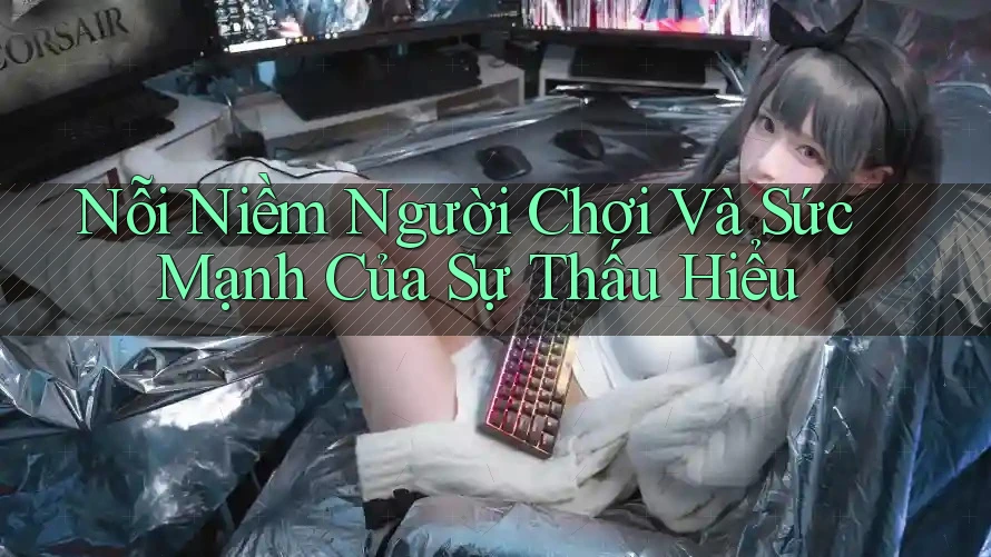 Nỗi Niềm Người Chơi Và Sức Mạnh Của Sự Thấu Hiểu Nỗi Niềm Người Chơi Và Sức Mạnh Của Sự Thấu Hiểu