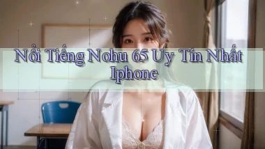 nổi tiếng nohu 65 uy tín nhất iphone