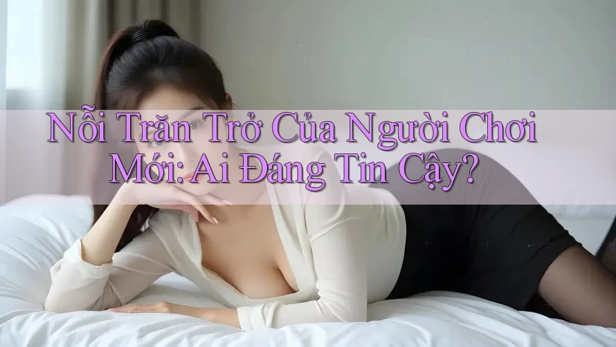 Nỗi Trăn Trở Của Người Chơi Mới: Ai Đáng Tin Cậy? Nỗi Trăn Trở Của Người Chơi Mới: Ai Đáng Tin Cậy?