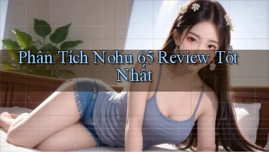 phân tích nohu 65 review tốt nhất