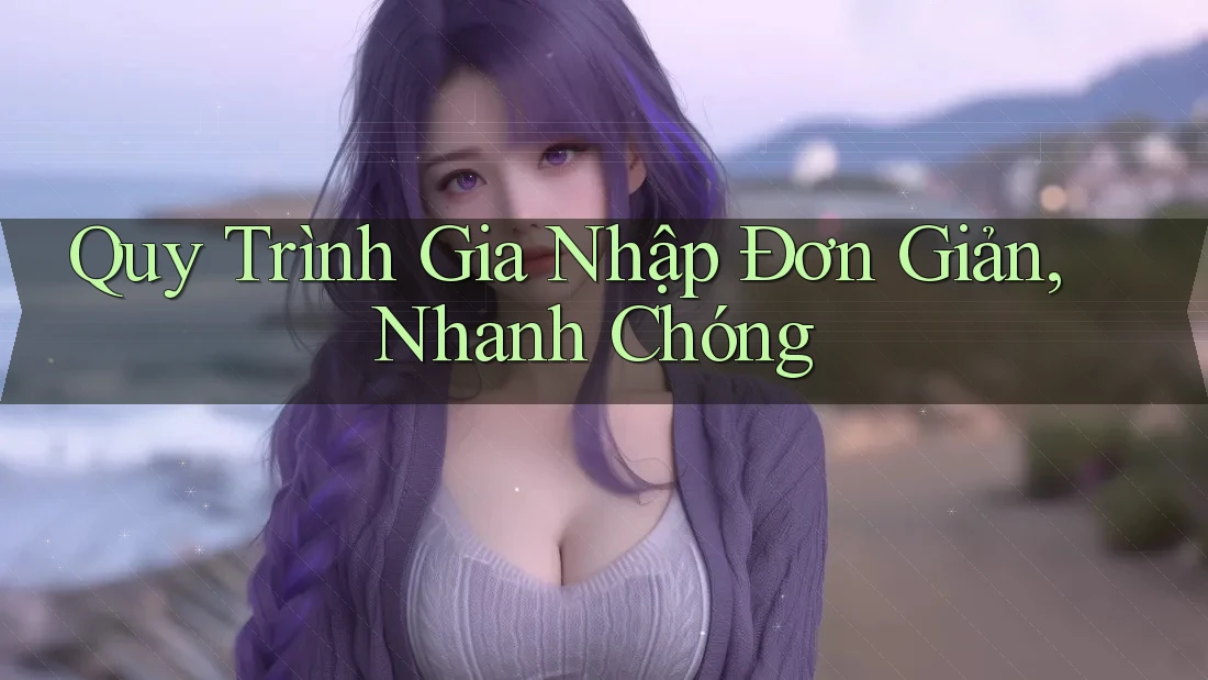 Quy Trình Gia Nhập Đơn Giản, Nhanh Chóng Quy Trình Gia Nhập Đơn Giản, Nhanh Chóng