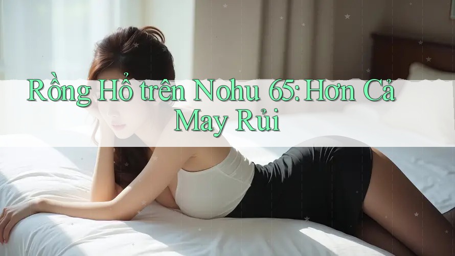 Rồng Hổ trên Nohu 65: Hơn Cả May Rủi Rồng Hổ trên Nohu 65: Hơn Cả May Rủi