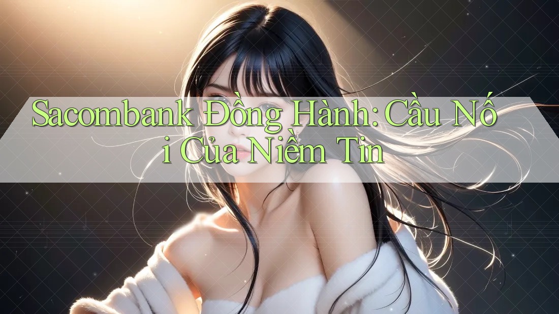 Sacombank Đồng Hành: Cầu Nối Của Niềm Tin