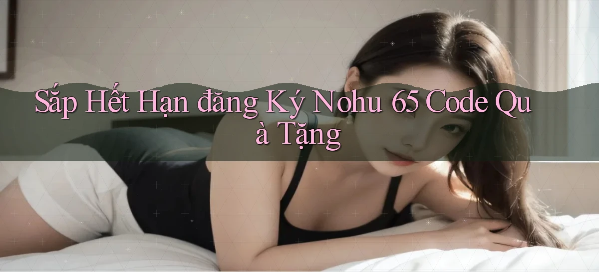 sắp hết hạn đăng ký nohu 65 code quà tặng