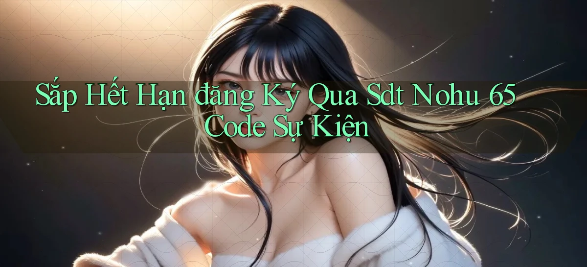 sắp hết hạn đăng ký qua sdt nohu 65 code sự kiện