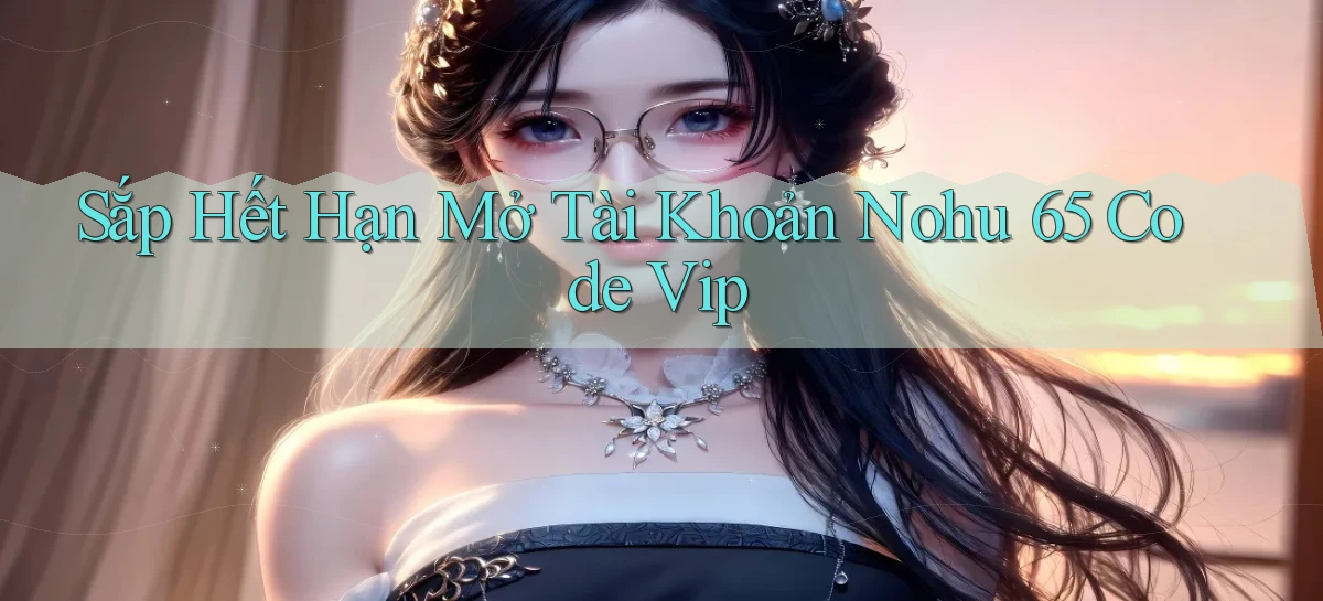 sắp hết hạn mở tài khoản nohu 65 code vip