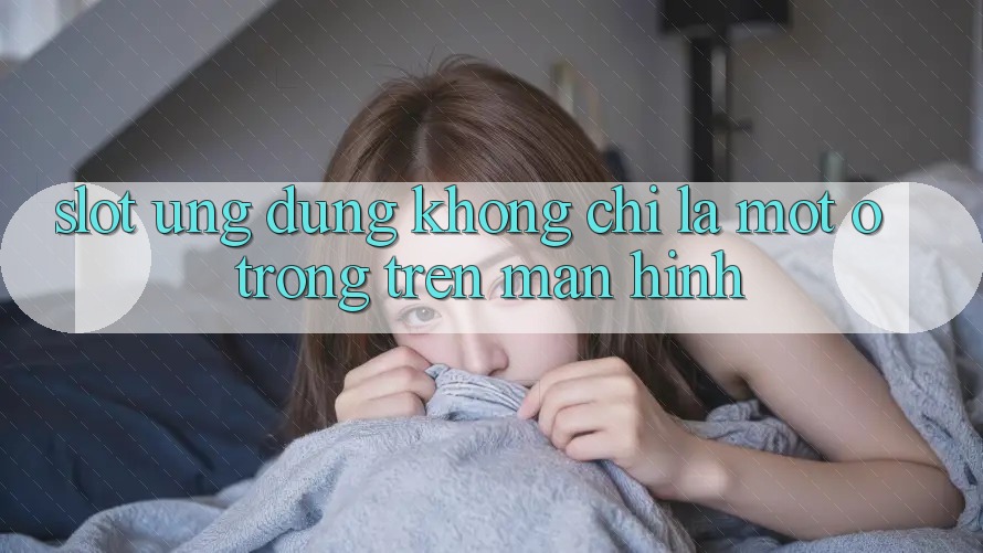 “Slot Ứng dụng” – Không Chỉ Là Một Ô Trống Trên Màn Hình “Slot Ứng dụng” – Không Chỉ Là Một Ô Trống Trên Màn Hình