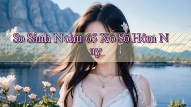 so sánh nohu 65 xổ số hôm nay