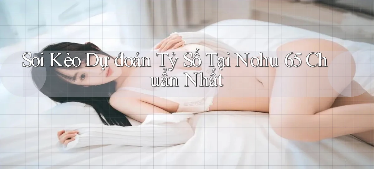 soi kèo dự đoán tỷ số tại nohu 65 chuẩn nhất