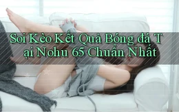 soi kèo kết quả bóng đá tại nohu 65 chuẩn nhất
