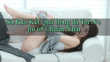 soi kèo kết quả bóng đá tại nohu 65 chuẩn nhất