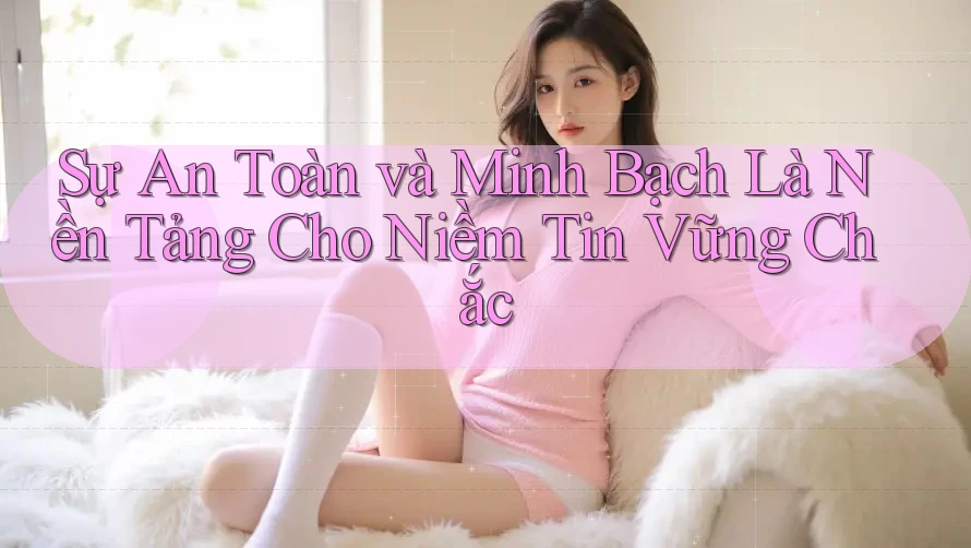 Sự An Toàn và Minh Bạch Là Nền Tảng Cho Niềm Tin Vững Chắc Sự An Toàn và Minh Bạch Là Nền Tảng Cho Niềm Tin Vững Chắc