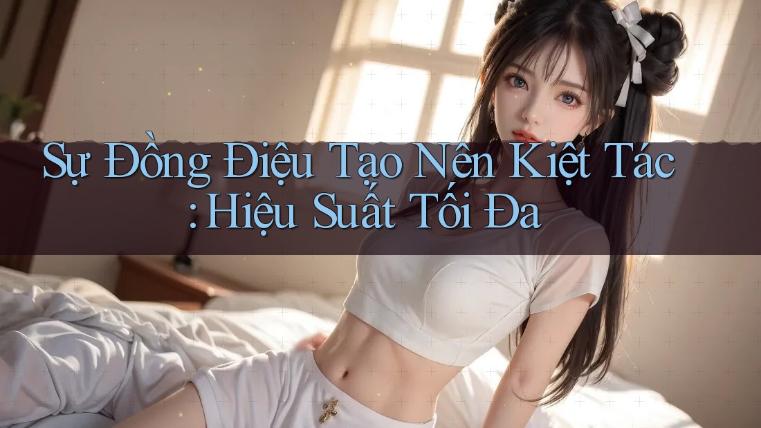 Sự Đồng Điệu Tạo Nên Kiệt Tác: Hiệu Suất Tối Đa Sự Đồng Điệu Tạo Nên Kiệt Tác: Hiệu Suất Tối Đa