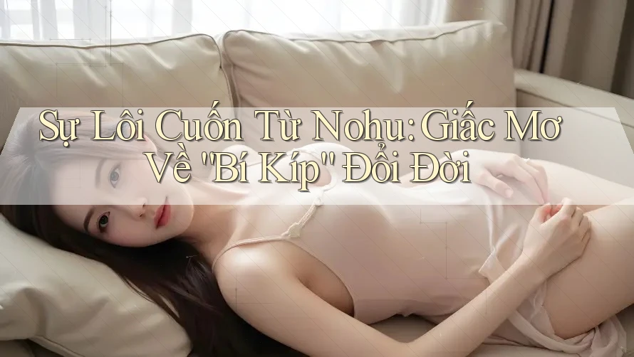 Sự Lôi Cuốn Từ Nohu: Giấc Mơ Về “Bí Kíp” Đổi Đời Sự Lôi Cuốn Từ Nohu: Giấc Mơ Về “Bí Kíp” Đổi Đời