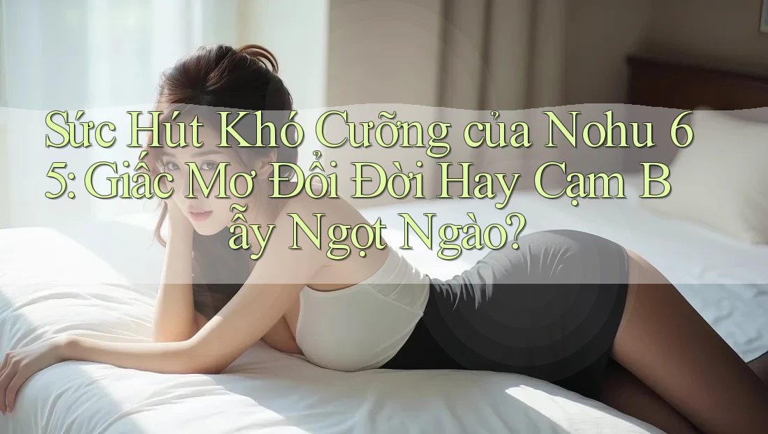 Sức Hút Khó Cưỡng của Nohu 65: Giấc Mơ Đổi Đời Hay Cạm Bẫy Ngọt Ngào? Sức Hút Khó Cưỡng của Nohu 65: Giấc Mơ Đổi Đời Hay Cạm Bẫy Ngọt Ngào?