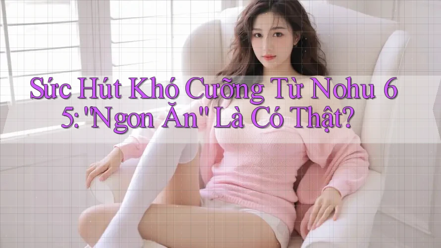 Sức Hút Khó Cưỡng Từ Nohu 65: “Ngon Ăn” Là Có Thật? Sức Hút Khó Cưỡng Từ Nohu 65: “Ngon Ăn” Là Có Thật?