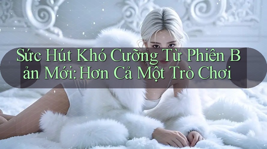 Sức Hút Khó Cưỡng Từ Phiên Bản Mới: Hơn Cả Một Trò Chơi