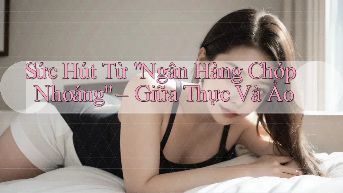 Sức Hút Từ “Ngân Hàng Chớp Nhoáng” – Giữa Thực Và Ảo Sức Hút Từ “Ngân Hàng Chớp Nhoáng” – Giữa Thực Và Ảo