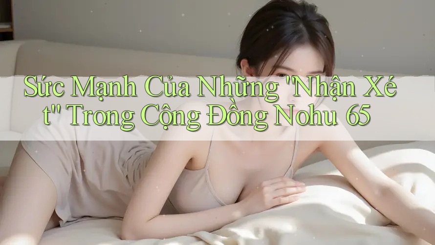Sức Mạnh Của Những “Nhận Xét” Trong Cộng Đồng Nohu 65 Sức Mạnh Của Những “Nhận Xét” Trong Cộng Đồng Nohu 65