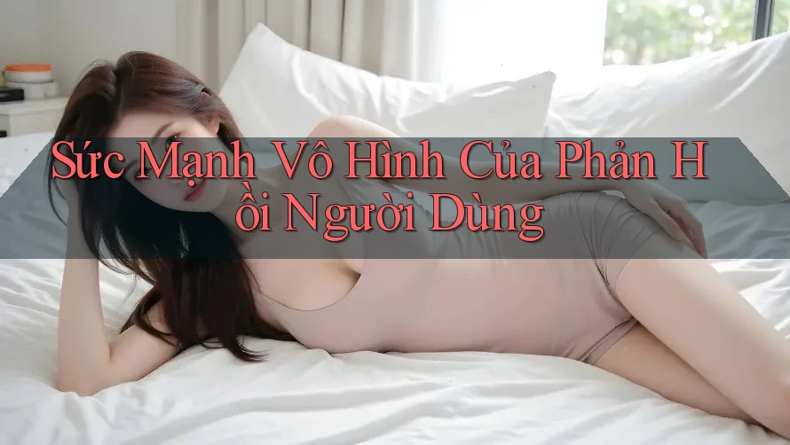 Sức Mạnh Vô Hình Của Phản Hồi Người Dùng Sức Mạnh Vô Hình Của Phản Hồi Người Dùng