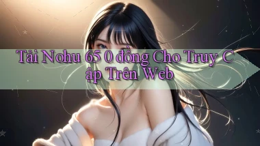tải nohu 65 0 đồng cho truy cập trên web
