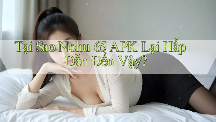 Tại Sao Nohu 65 APK Lại Hấp Dẫn Đến Vậy? Tại Sao Nohu 65 APK Lại Hấp Dẫn Đến Vậy?