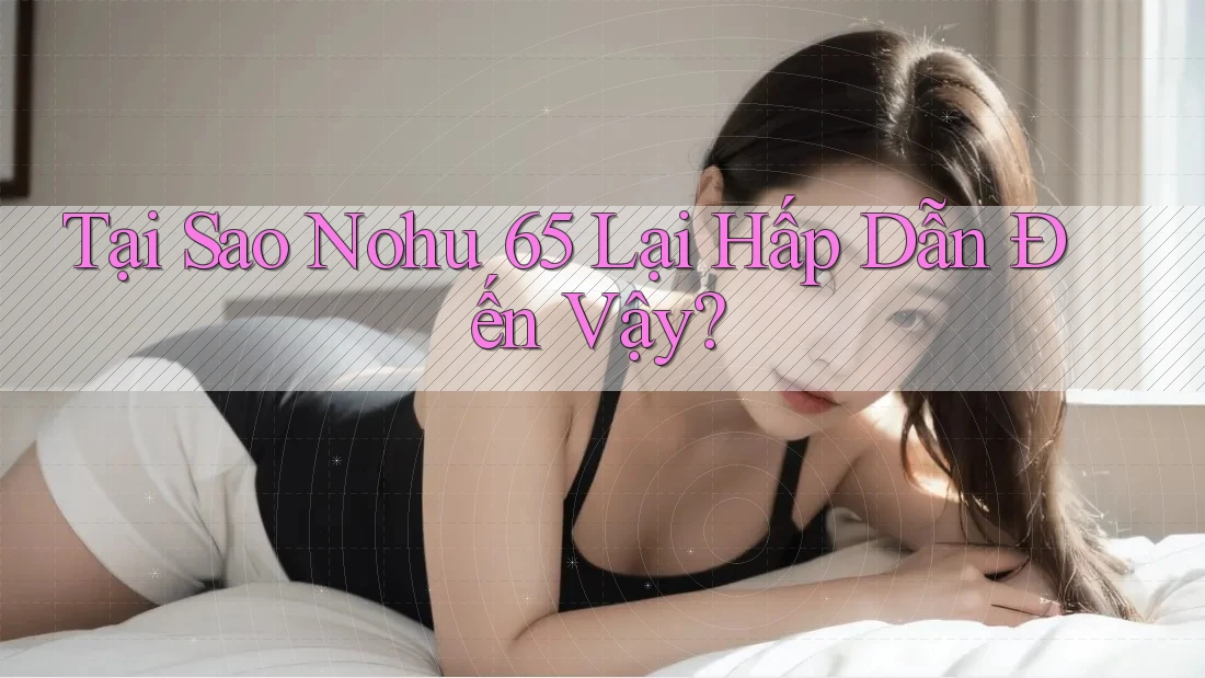 Tại Sao Nohu 65 Lại Hấp Dẫn Đến Vậy? Tại Sao Nohu 65 Lại Hấp Dẫn Đến Vậy?