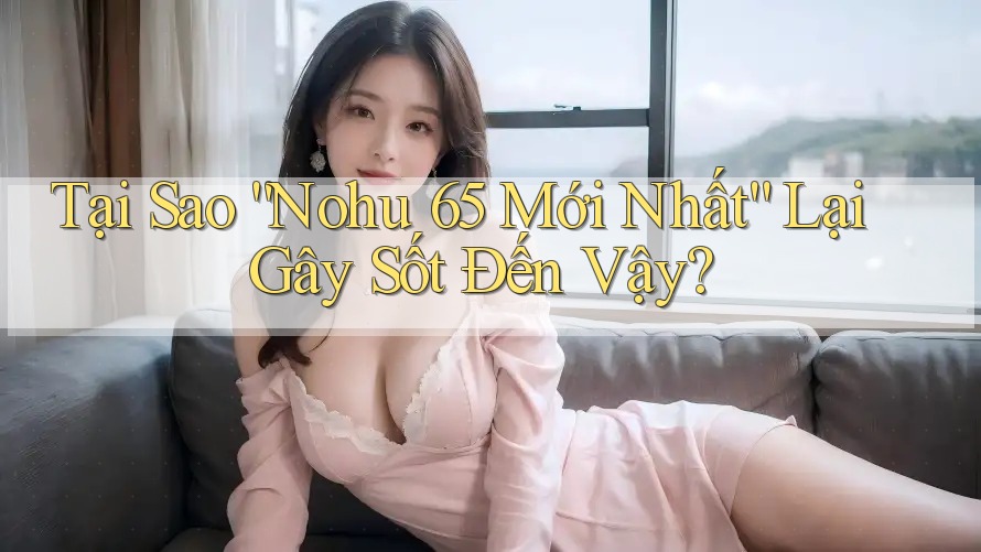 Tại Sao “Nohu 65 Mới Nhất” Lại Gây Sốt Đến Vậy? Tại Sao “Nohu 65 Mới Nhất” Lại Gây Sốt Đến Vậy?