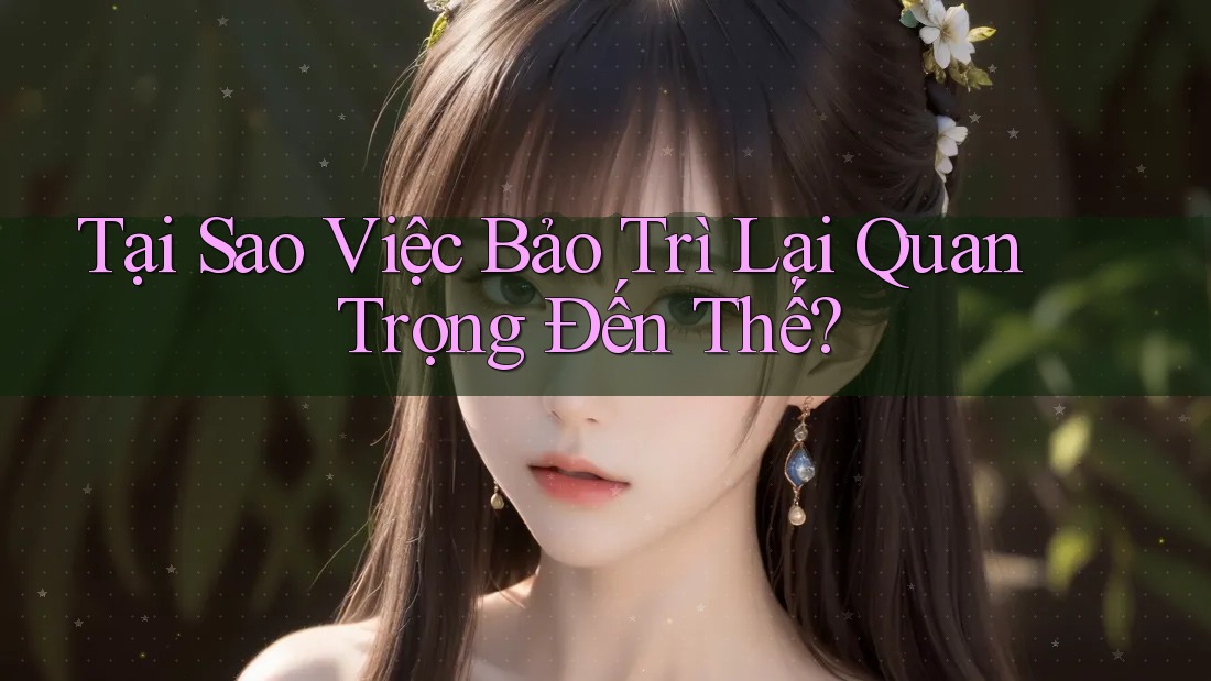 Tại Sao Việc Bảo Trì Lại Quan Trọng Đến Thế?