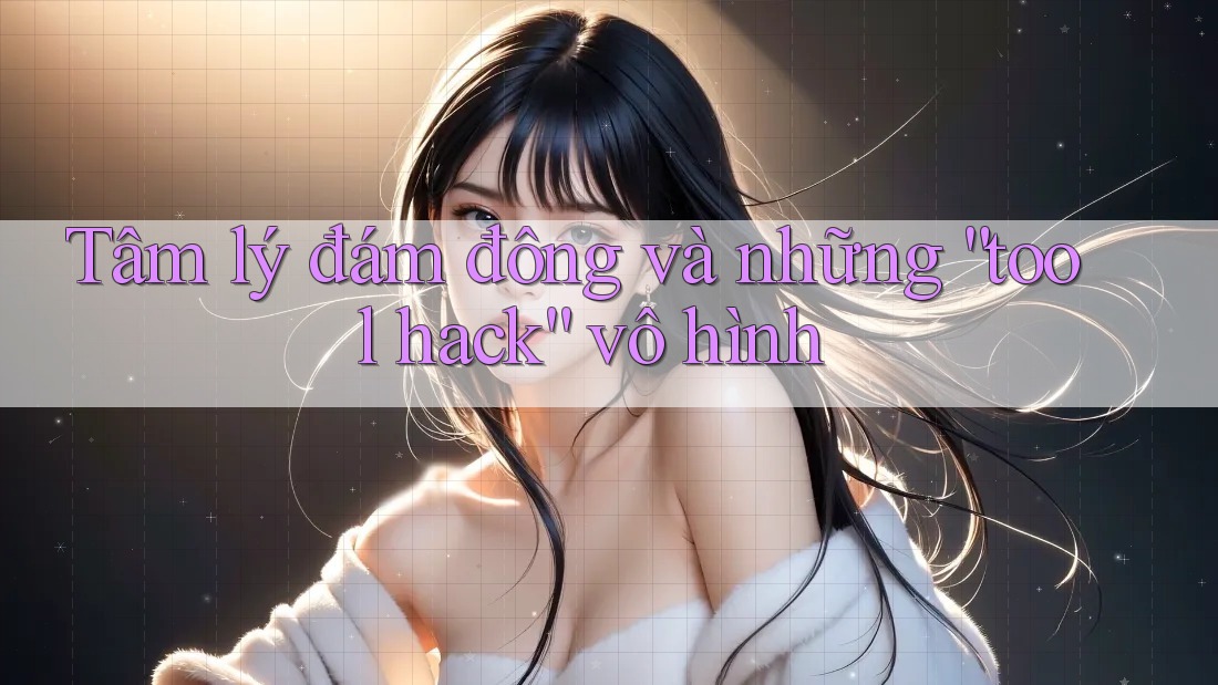 Tâm lý đám đông và những “tool hack” vô hình Tâm lý đám đông và những “tool hack” vô hình