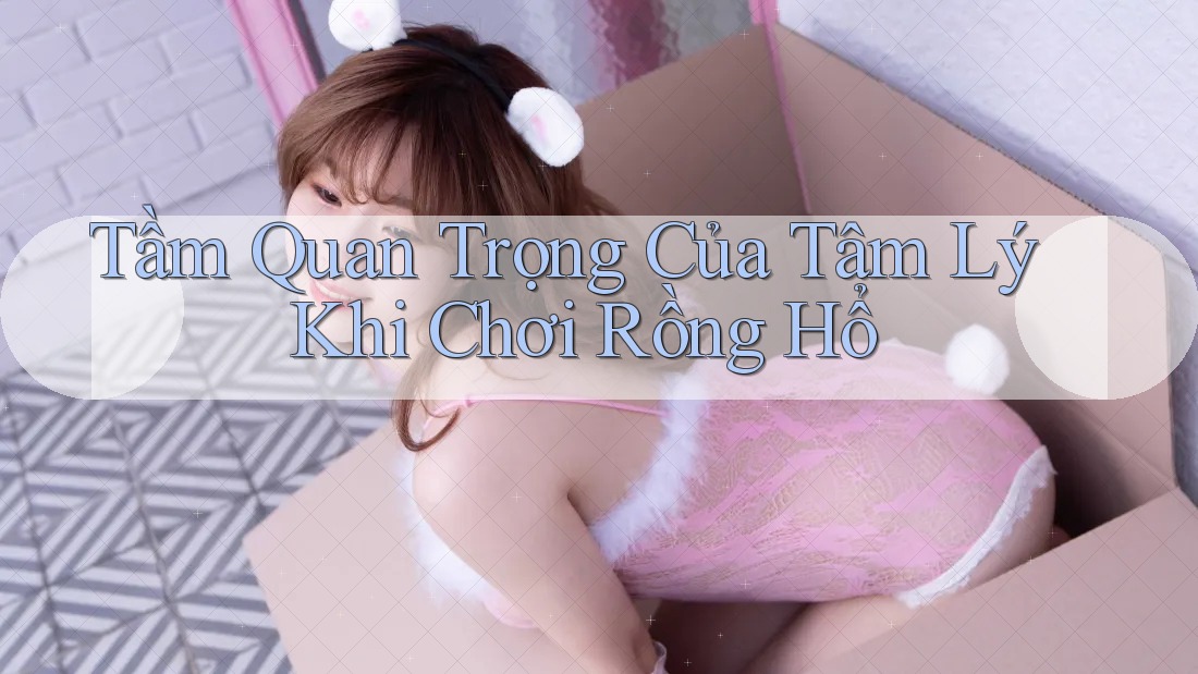 Tầm Quan Trọng Của Tâm Lý Khi Chơi Rồng Hổ Tầm Quan Trọng Của Tâm Lý Khi Chơi Rồng Hổ