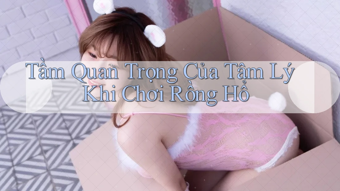 Tầm Quan Trọng Của Tâm Lý Khi Chơi Rồng Hổ