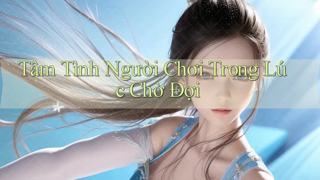 Tâm Tình Người Chơi Trong Lúc Chờ Đợi Tâm Tình Người Chơi Trong Lúc Chờ Đợi