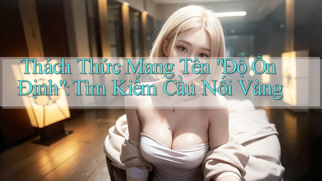 Thách Thức Mang Tên “Độ Ổn Định”: Tìm Kiếm Cầu Nối Vàng Thách Thức Mang Tên “Độ Ổn Định”: Tìm Kiếm Cầu Nối Vàng
