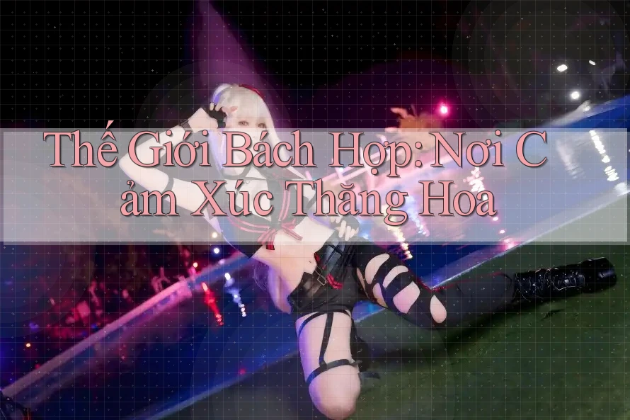Thế Giới Bách Hợp: Nơi Cảm Xúc Thăng Hoa Thế Giới Bách Hợp: Nơi Cảm Xúc Thăng Hoa