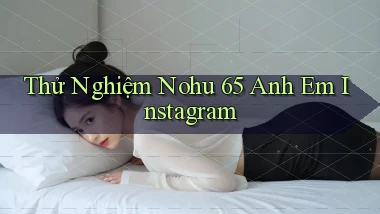 thử nghiệm nohu 65 anh em instagram