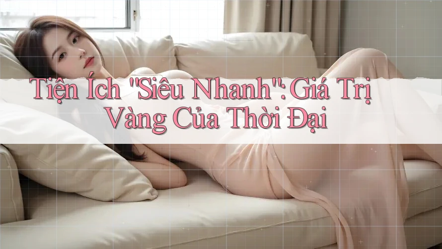 Tiện Ích “Siêu Nhanh”: Giá Trị Vàng Của Thời Đại Tiện Ích “Siêu Nhanh”: Giá Trị Vàng Của Thời Đại