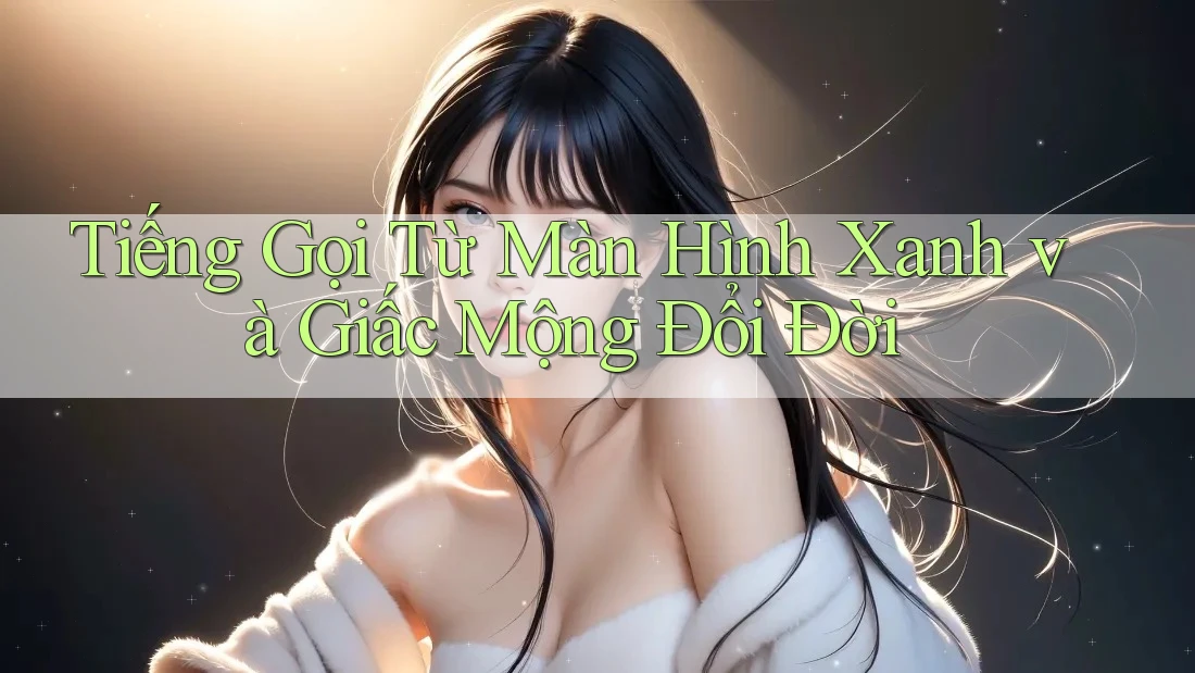 Tiếng Gọi Từ Màn Hình Xanh và Giấc Mộng Đổi Đời Tiếng Gọi Từ Màn Hình Xanh và Giấc Mộng Đổi Đời