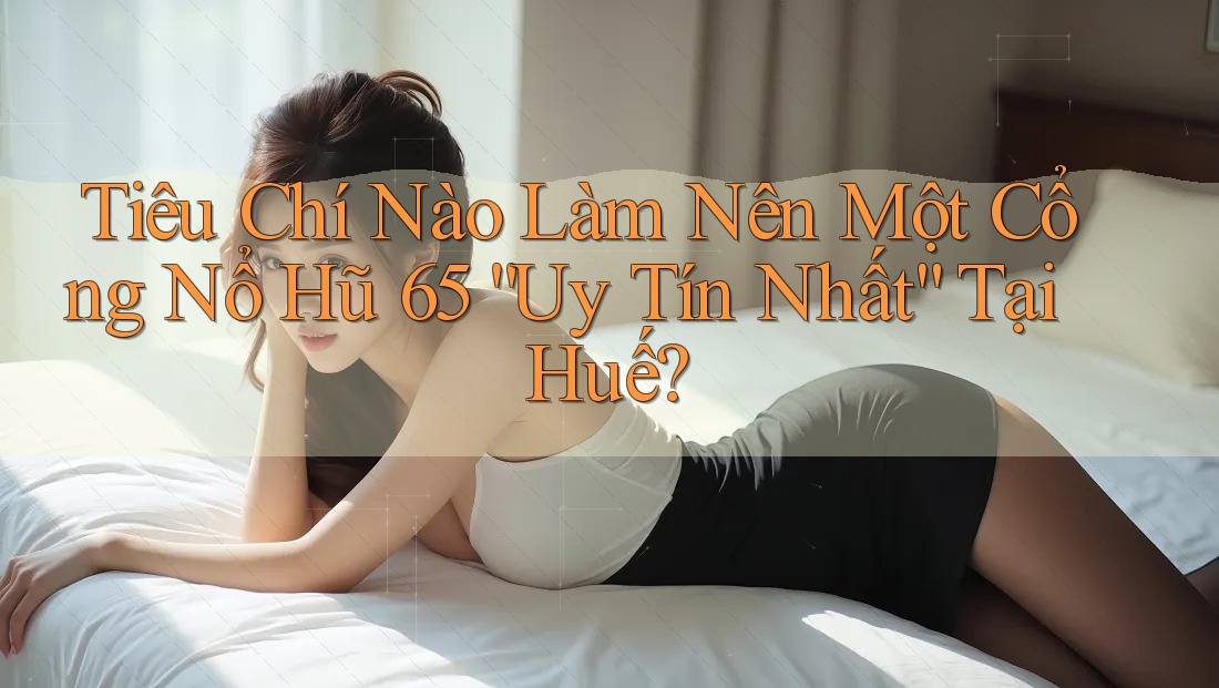 Tiêu Chí Nào Làm Nên Một Cổng Nổ Hũ 65 “Uy Tín Nhất” Tại Huế? Tiêu Chí Nào Làm Nên Một Cổng Nổ Hũ 65 “Uy Tín Nhất” Tại Huế?