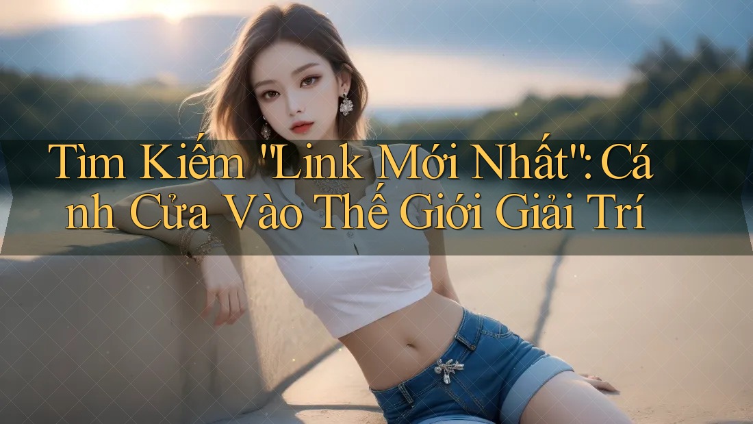 Tìm Kiếm “Link Mới Nhất”: Cánh Cửa Vào Thế Giới Giải Trí Tìm Kiếm “Link Mới Nhất”: Cánh Cửa Vào Thế Giới Giải Trí