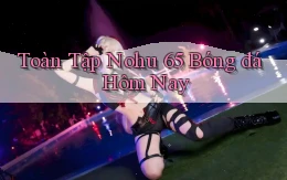 toàn tập nohu 65 bóng đá hôm nay