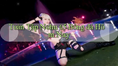 toàn tập nohu 65 bóng đá hôm nay