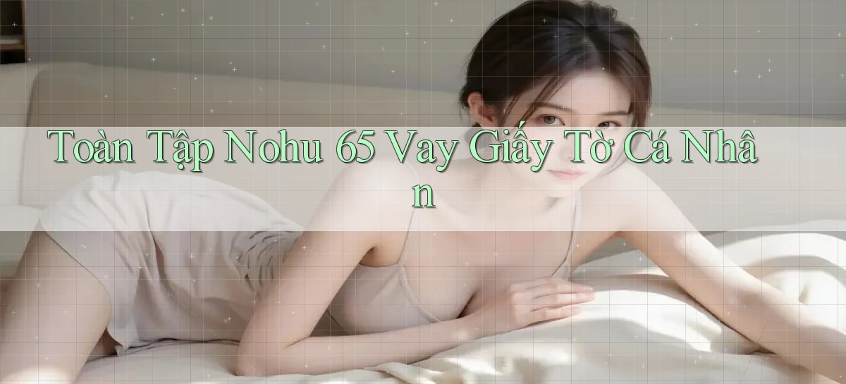 toàn tập nohu 65 vay giấy tờ cá nhân