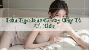 toàn tập nohu 65 vay giấy tờ cá nhân