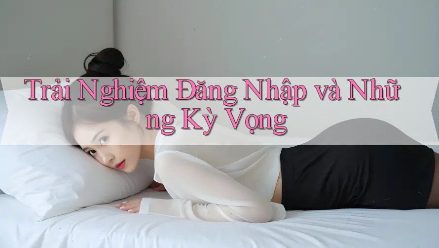 Trải Nghiệm Đăng Nhập và Những Kỳ Vọng Trải Nghiệm Đăng Nhập và Những Kỳ Vọng