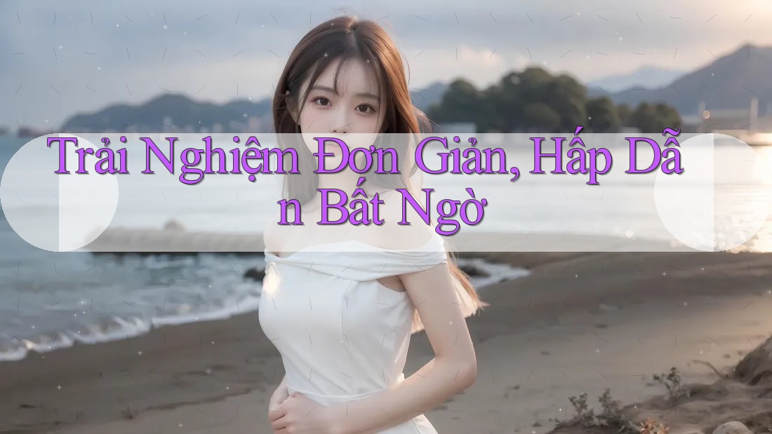 Trải Nghiệm Đơn Giản, Hấp Dẫn Bất Ngờ Trải Nghiệm Đơn Giản, Hấp Dẫn Bất Ngờ