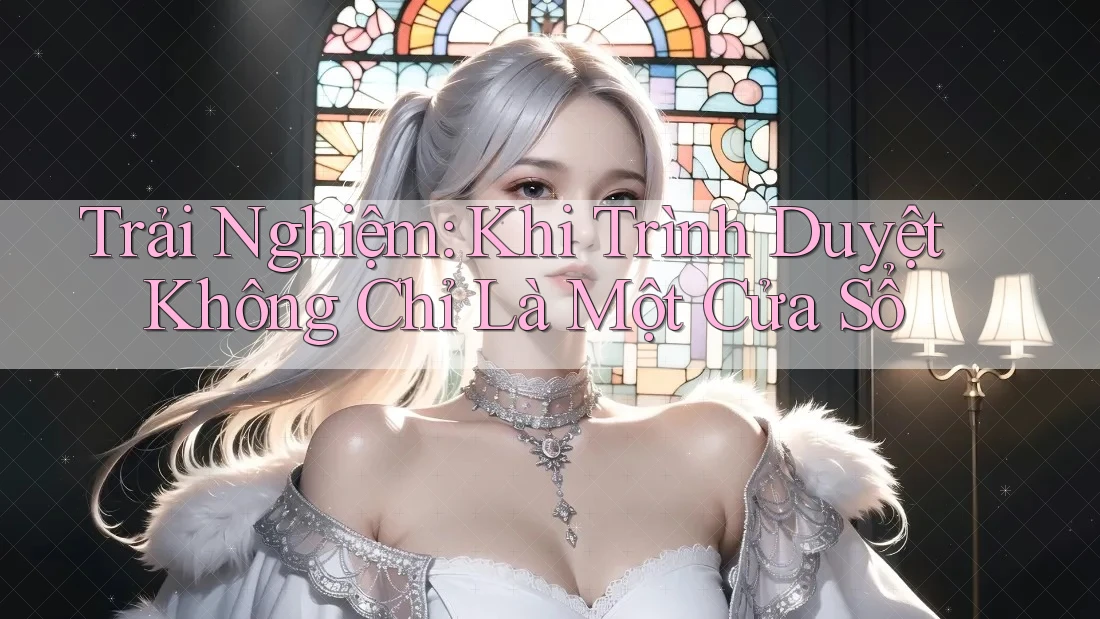 Trải Nghiệm: Khi Trình Duyệt Không Chỉ Là Một Cửa Sổ Trải Nghiệm: Khi Trình Duyệt Không Chỉ Là Một Cửa Sổ